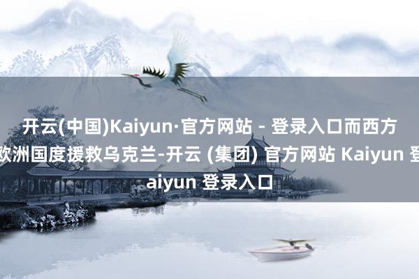 开云(中国)Kaiyun·官方网站 - 登录入口而西方国度、欧洲国度援救乌克兰-开云 (集团) 官方网站 Kaiyun 登录入口