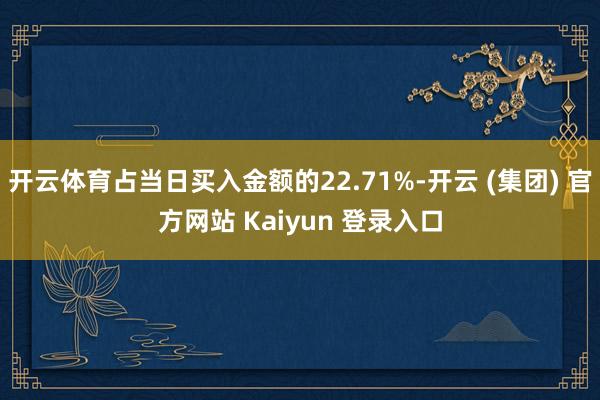 开云体育占当日买入金额的22.71%-开云 (集团) 官方网站 Kaiyun 登录入口