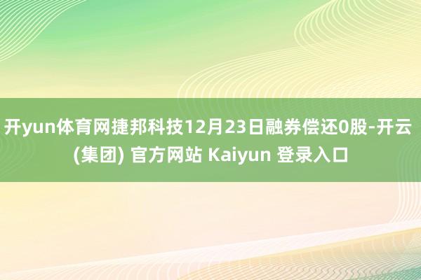 开yun体育网捷邦科技12月23日融券偿还0股-开云 (集团) 官方网站 Kaiyun 登录入口