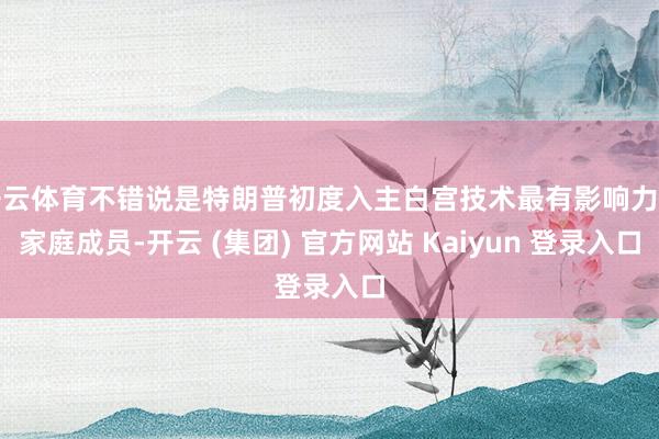 开云体育不错说是特朗普初度入主白宫技术最有影响力的家庭成员-开云 (集团) 官方网站 Kaiyun 登录入口
