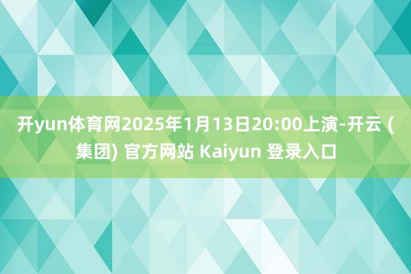 开yun体育网2025年1月13日20:00上演-开云 (集团) 官方网站 Kaiyun 登录入口