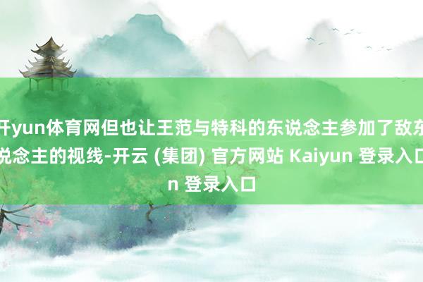 开yun体育网但也让王范与特科的东说念主参加了敌东说念主的视线-开云 (集团) 官方网站 Kaiyun 登录入口