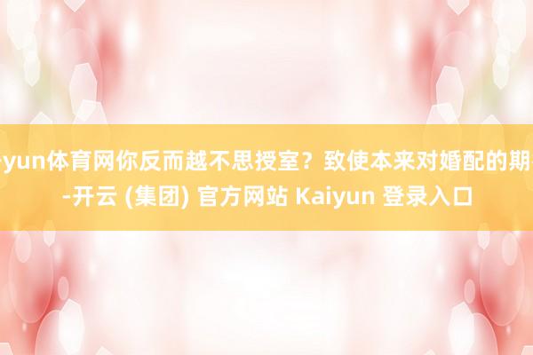 开yun体育网你反而越不思授室？致使本来对婚配的期待-开云 (集团) 官方网站 Kaiyun 登录入口