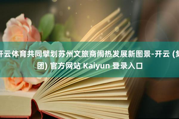 开云体育共同擘划苏州文旅商闹热发展新图景-开云 (集团) 官方网站 Kaiyun 登录入口