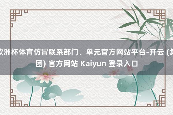 欧洲杯体育仿冒联系部门、单元官方网站平台-开云 (集团) 官方网站 Kaiyun 登录入口