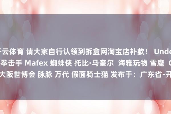 开云体育 请大家自行认领到拆盒网淘宝店补款！ Underverse 鬼神一又克 拳击手 Mafex 蜘蛛侠 托比·马奎尔  海雅玩物 雪魔  Goodsmile 大阪世博会 脉脉 万代 假面骑士猫 发