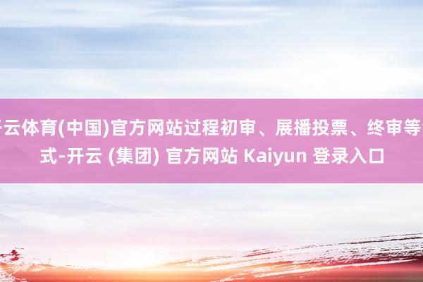 开云体育(中国)官方网站过程初审、展播投票、终审等法式-开云 (集团) 官方网站 Kaiyun 登录入口