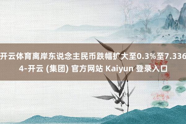 开云体育离岸东说念主民币跌幅扩大至0.3%至7.3364-开云 (集团) 官方网站 Kaiyun 登录入口