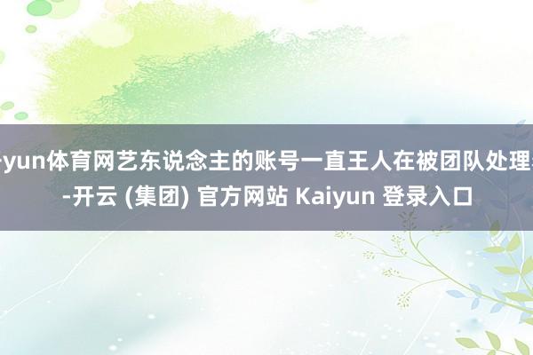 开yun体育网艺东说念主的账号一直王人在被团队处理着-开云 (集团) 官方网站 Kaiyun 登录入口