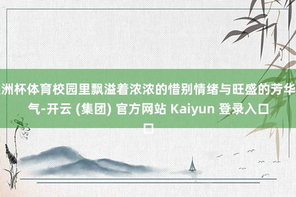 欧洲杯体育校园里飘溢着浓浓的惜别情绪与旺盛的芳华朝气-开云 (集团) 官方网站 Kaiyun 登录入口