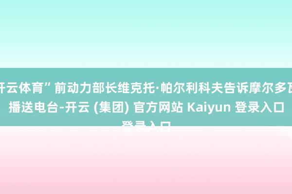 开云体育”前动力部长维克托·帕尔利科夫告诉摩尔多瓦播送电台-开云 (集团) 官方网站 Kaiyun 登录入口