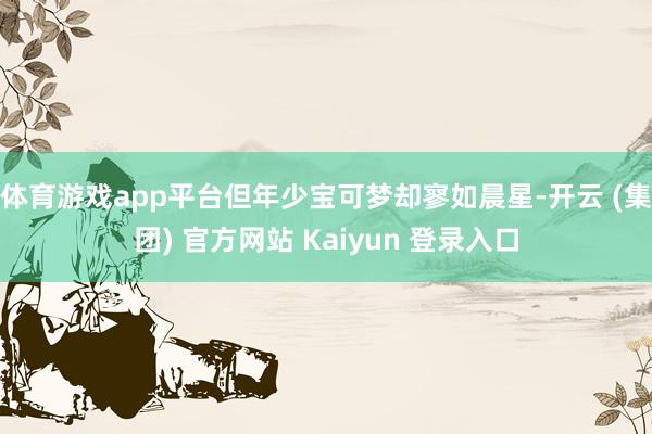体育游戏app平台但年少宝可梦却寥如晨星-开云 (集团) 官方网站 Kaiyun 登录入口