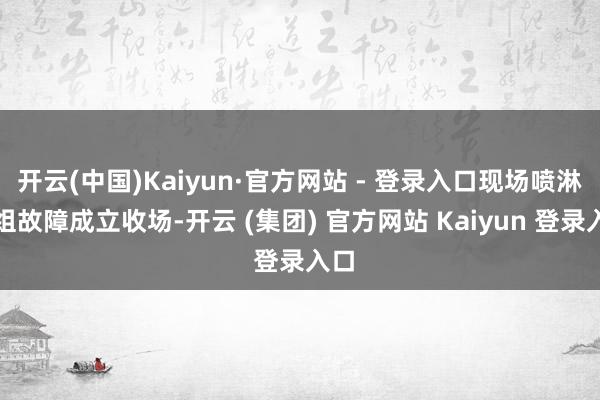 开云(中国)Kaiyun·官方网站 - 登录入口现场喷淋阀组故障成立收场-开云 (集团) 官方网站 Kaiyun 登录入口