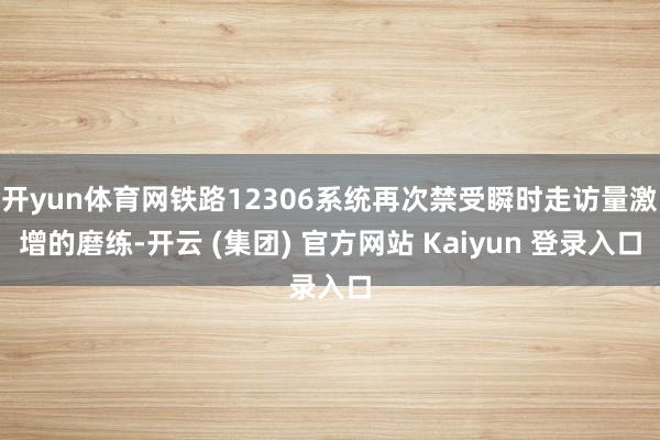 开yun体育网铁路12306系统再次禁受瞬时走访量激增的磨练-开云 (集团) 官方网站 Kaiyun 登录入口
