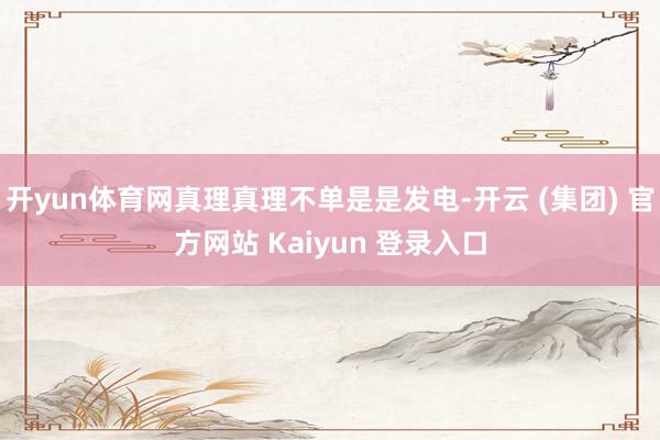 开yun体育网真理真理不单是是发电-开云 (集团) 官方网站 Kaiyun 登录入口