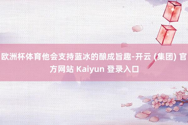 欧洲杯体育他会支持蓝冰的酿成旨趣-开云 (集团) 官方网站 Kaiyun 登录入口