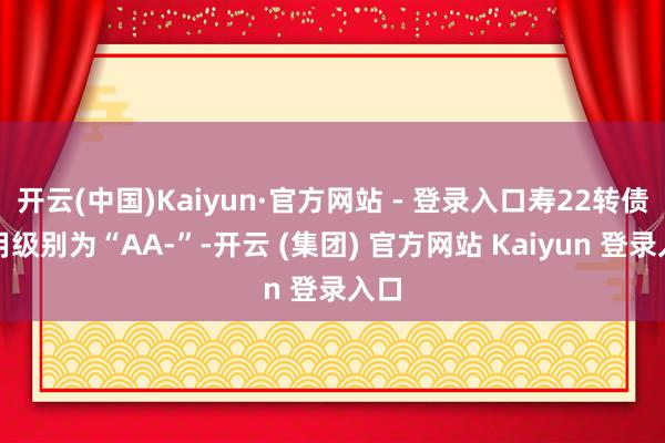 开云(中国)Kaiyun·官方网站 - 登录入口寿22转债信用级别为“AA-”-开云 (集团) 官方网站 Kaiyun 登录入口