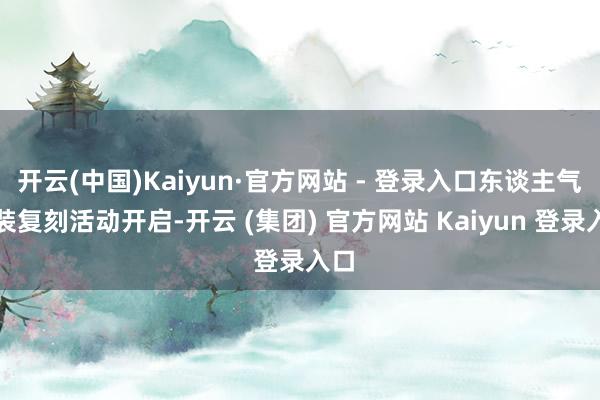 开云(中国)Kaiyun·官方网站 - 登录入口东谈主气扮装复刻活动开启-开云 (集团) 官方网站 Kaiyun 登录入口
