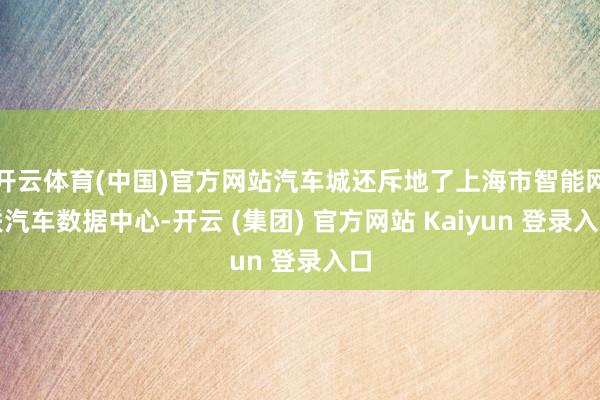 开云体育(中国)官方网站汽车城还斥地了上海市智能网联汽车数据中心-开云 (集团) 官方网站 Kaiyun 登录入口