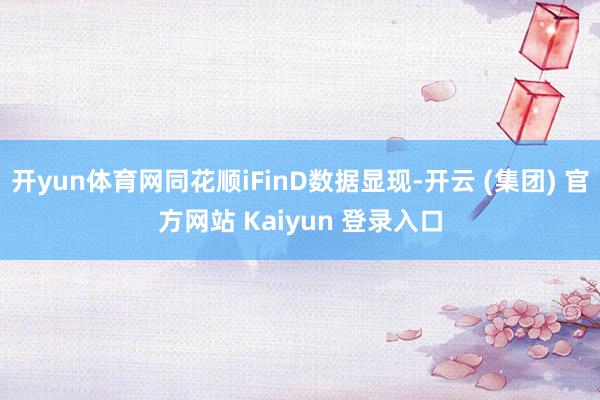 开yun体育网同花顺iFinD数据显现-开云 (集团) 官方网站 Kaiyun 登录入口