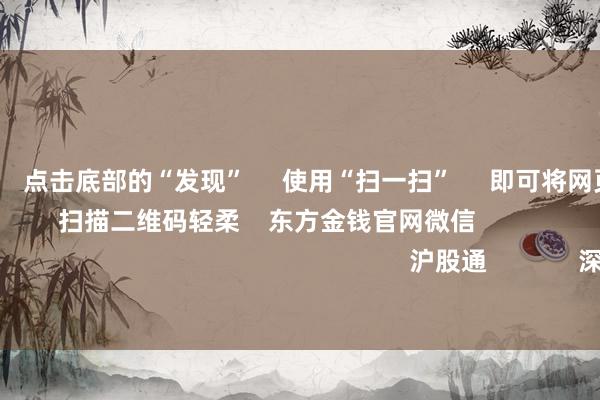 欧洲杯体育 点击底部的“发现” 使用“扫一扫” 即可将网页共享至一又友圈 扫描二维码轻柔 东方金钱官网微信