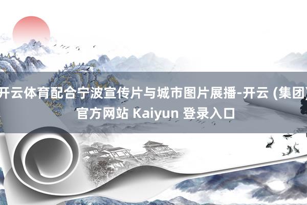 开云体育配合宁波宣传片与城市图片展播-开云 (集团) 官方网站 Kaiyun 登录入口