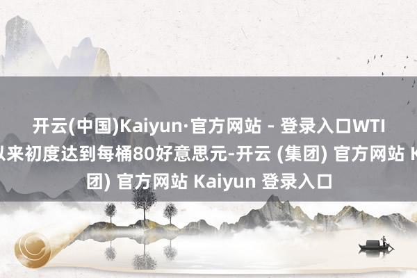 开云(中国)Kaiyun·官方网站 - 登录入口WTI原油价钱自8月以来初度达到每桶80好意思元-开云 (集团) 官方网站 Kaiyun 登录入口
