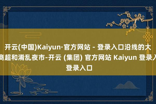 开云(中国)Kaiyun·官方网站 - 登录入口沿线的大型商超和淆乱夜市-开云 (集团) 官方网站 Kaiyun 登录入口
