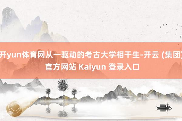 开yun体育网从一驱动的考古大学相干生-开云 (集团) 官方网站 Kaiyun 登录入口
