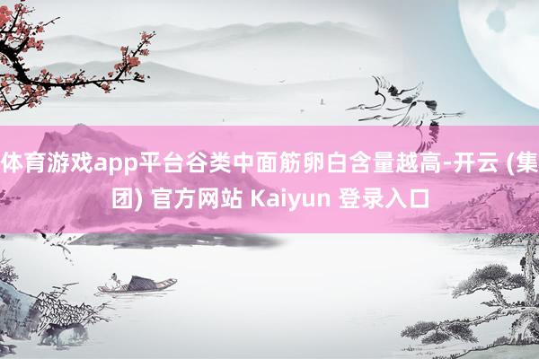 体育游戏app平台谷类中面筋卵白含量越高-开云 (集团) 官方网站 Kaiyun 登录入口