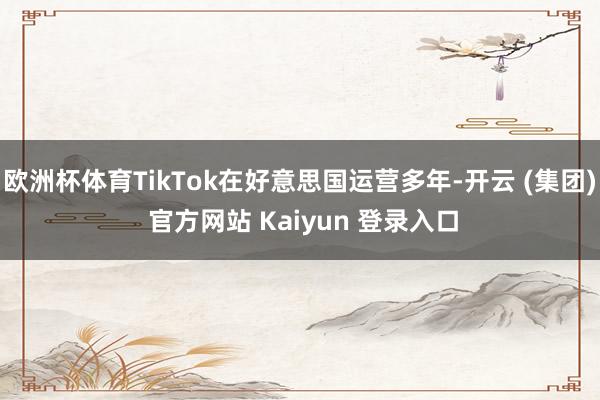 欧洲杯体育TikTok在好意思国运营多年-开云 (集团) 官方网站 Kaiyun 登录入口