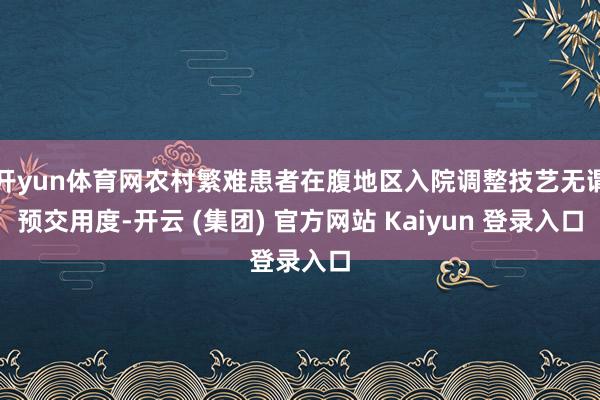 开yun体育网农村繁难患者在腹地区入院调整技艺无谓预交用度-开云 (集团) 官方网站 Kaiyun 登录入口