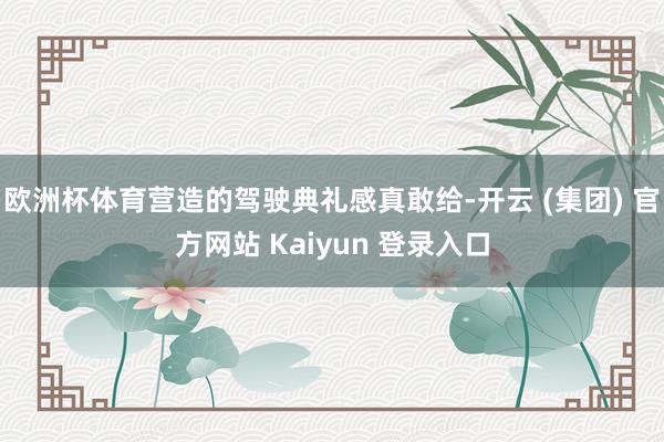 欧洲杯体育营造的驾驶典礼感真敢给-开云 (集团) 官方网站 Kaiyun 登录入口