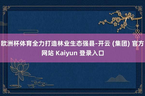 欧洲杯体育全力打造林业生态强县-开云 (集团) 官方网站 Kaiyun 登录入口