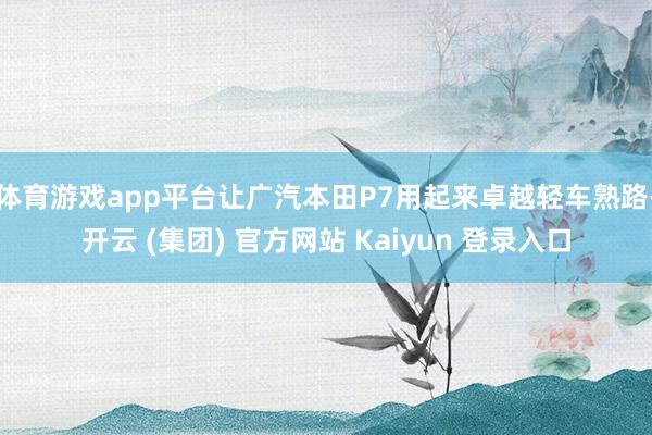 体育游戏app平台让广汽本田P7用起来卓越轻车熟路-开云 (集团) 官方网站 Kaiyun 登录入口