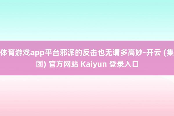 体育游戏app平台邪派的反击也无谓多高妙-开云 (集团) 官方网站 Kaiyun 登录入口