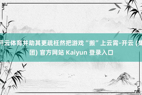 开云体育并助其更疏枉然把游戏“搬”上云霄-开云 (集团) 官方网站 Kaiyun 登录入口