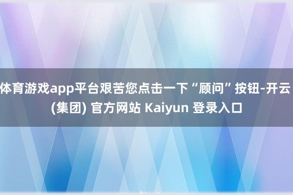 体育游戏app平台艰苦您点击一下“顾问”按钮-开云 (集团) 官方网站 Kaiyun 登录入口