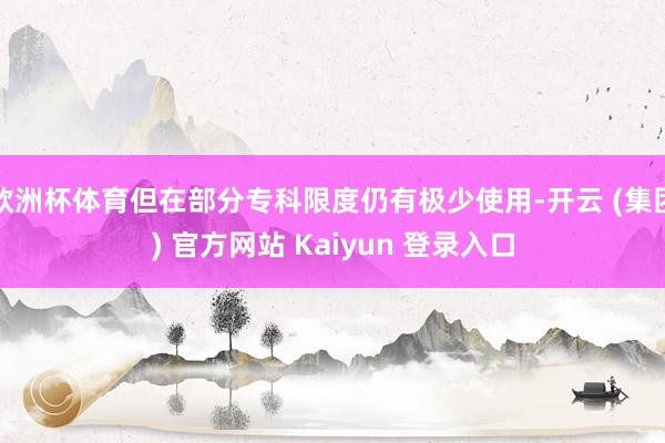 欧洲杯体育但在部分专科限度仍有极少使用-开云 (集团) 官方网站 Kaiyun 登录入口
