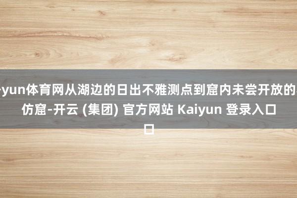 开yun体育网从湖边的日出不雅测点到窟内未尝开放的摹仿窟-开云 (集团) 官方网站 Kaiyun 登录入口