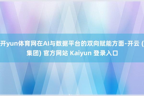 开yun体育网在AI与数据平台的双向赋能方面-开云 (集团) 官方网站 Kaiyun 登录入口
