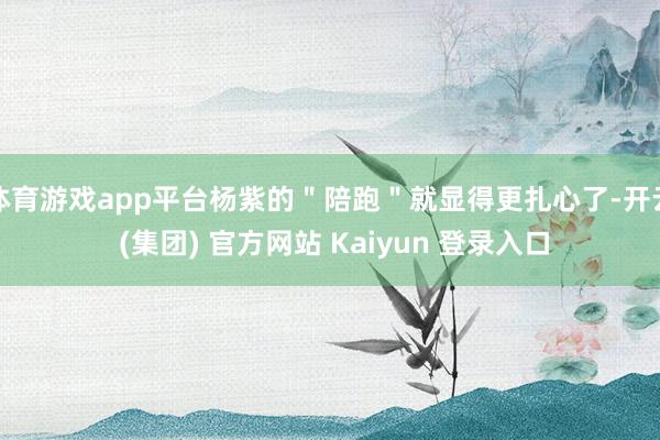 体育游戏app平台杨紫的"陪跑"就显得更扎心了-开云 (集团) 官方网站 Kaiyun 登录入口