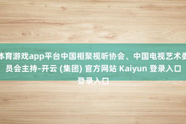 体育游戏app平台中国相聚视听协会、中国电视艺术委员会主持-开云 (集团) 官方网站 Kaiyun 登录入口