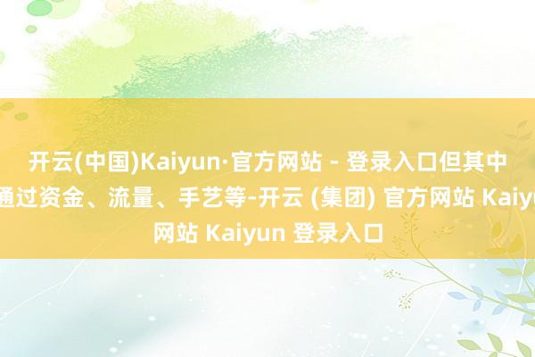 开云(中国)Kaiyun·官方网站 - 登录入口但其中枢理划即是通过资金、流量、手艺等-开云 (集团) 官方网站 Kaiyun 登录入口