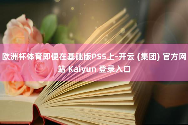 欧洲杯体育即便在基础版PS5上-开云 (集团) 官方网站 Kaiyun 登录入口