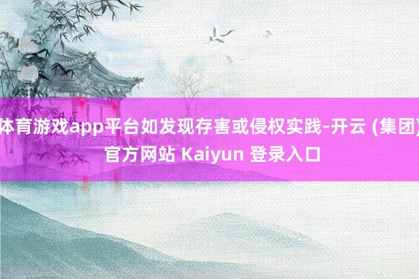 体育游戏app平台如发现存害或侵权实践-开云 (集团) 官方网站 Kaiyun 登录入口