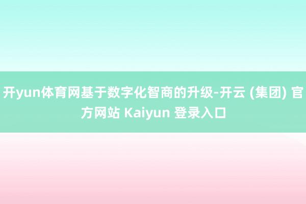 开yun体育网基于数字化智商的升级-开云 (集团) 官方网站 Kaiyun 登录入口