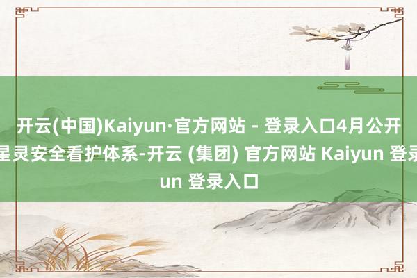 开云(中国)Kaiyun·官方网站 - 登录入口4月公开广汽星灵安全看护体系-开云 (集团) 官方网站 Kaiyun 登录入口
