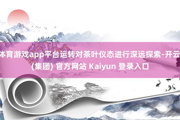 体育游戏app平台运转对茶叶仪态进行深远探索-开云 (集团) 官方网站 Kaiyun 登录入口