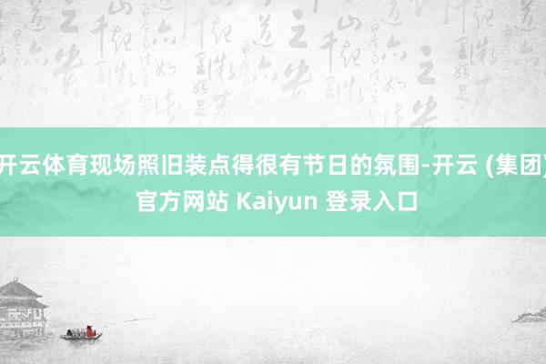开云体育现场照旧装点得很有节日的氛围-开云 (集团) 官方网站 Kaiyun 登录入口